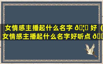 女情感主播起什么名字 🦈 好（女情感主播起什么名字好听点 🌺 ）